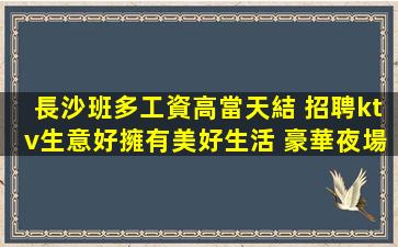 長沙班多工資高當天結 招聘ktv生意好擁有美好生活 豪華夜場